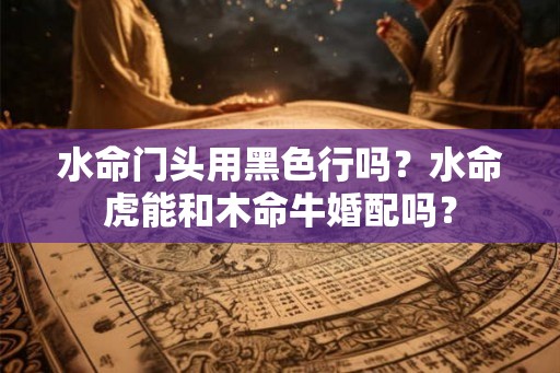 水命门头用黑色行吗？水命虎能和木命牛婚配吗？
