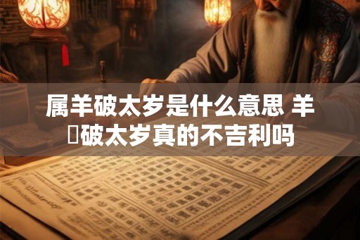 属羊破太岁是什么意思 羊犇破太岁真的不吉利吗