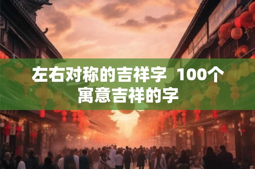 左右对称的吉祥字 100个寓意吉祥的字 左右对称的吉祥字 100个寓意吉祥的字