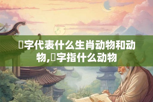 楁字代表什么生肖动物和动物,豨字指什么动物