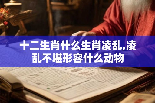 十二生肖什么生肖凌乱,凌乱不堪形容什么动物