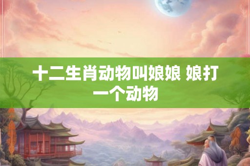 十二生肖动物叫娘娘 娘打一个动物