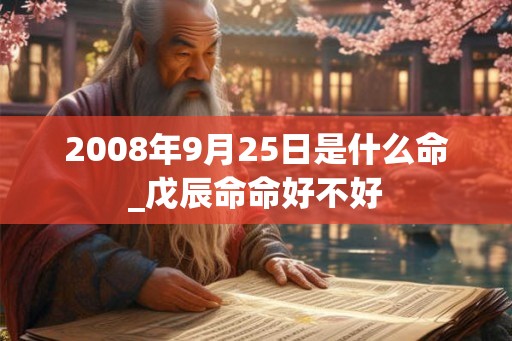 2008年9月25日是什么命_戊辰命命好不好 2008年9月25日是什么命_戊辰命命好不好
