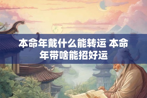本命年戴什么能转运 本命年带啥能招好运