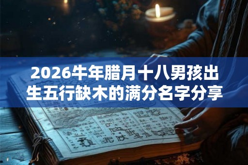 2026牛年腊月十八男孩出生五行缺木的满分名字分享