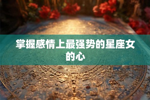 掌握感情上最强势的星座女的心