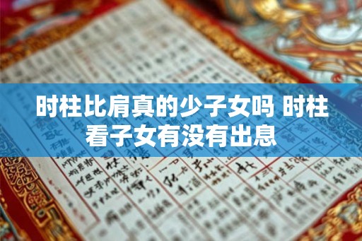 时柱比肩真的少子女吗 时柱看子女有没有出息 时柱比肩真的少子女吗 时柱看子女有没有出息