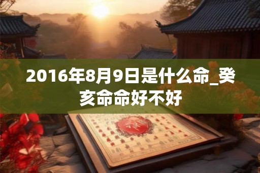 2016年8月9日是什么命_癸亥命命好不好