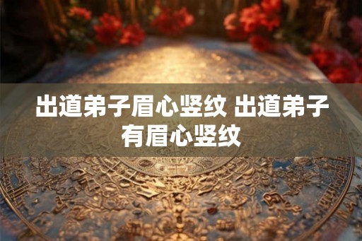 出道弟子眉心竖纹 出道弟子有眉心竖纹 出道弟子眉心竖纹 出道弟子有眉心竖纹