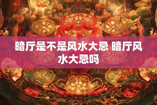 暗厅是不是风水大忌 暗厅风水大忌吗