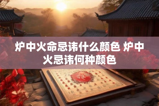 炉中火命忌讳什么颜色 炉中火忌讳何种颜色 炉中火命忌讳什么颜色 炉中火忌讳何种颜色