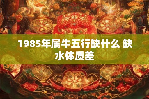 1985年属牛五行缺什么 缺水体质差