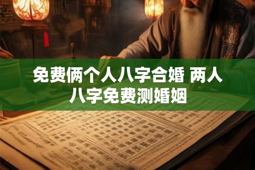 免费俩个人八字合婚 两人八字免费测婚姻