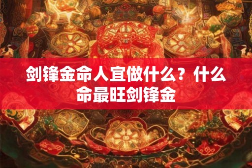 剑锋金命人宜做什么？什么命最旺剑锋金