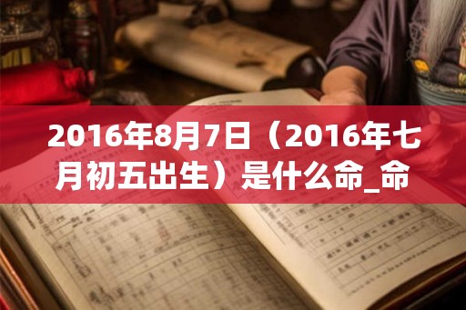 2016年8月7日（2016年七月初五出生）是什么命_命运如何