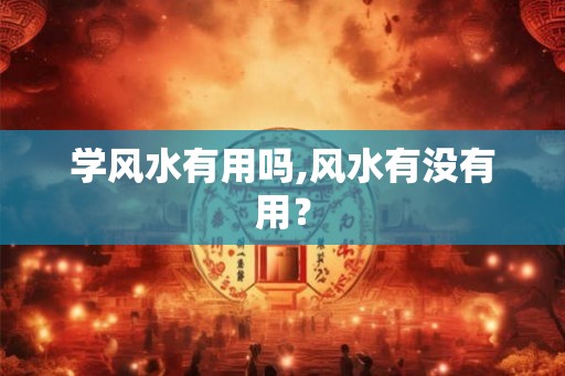 学风水有用吗,风水有没有用？