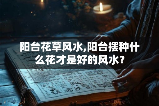 阳台花草风水,阳台摆种什么花才是好的风水? 阳台花草风水,阳台摆种什么花才是好的风水?