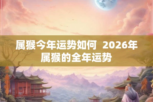 属猴今年运势如何  2026年属猴的全年运势