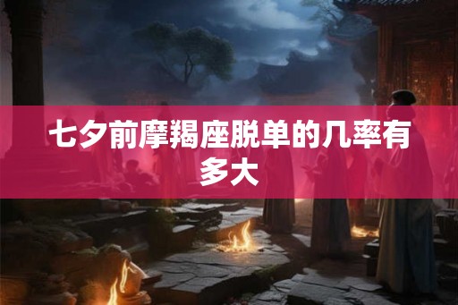 七夕前摩羯座脱单的几率有多大 七夕前摩羯座脱单的几率有多大