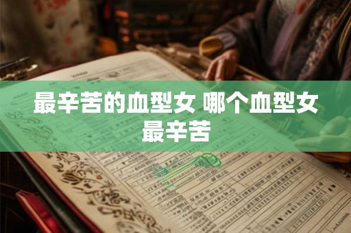 最辛苦的血型女 哪个血型女最辛苦 最辛苦的血型女 哪个血型女最辛苦