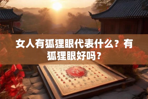 女人有狐狸眼代表什么?有狐狸眼好吗? 女人有狐狸眼代表什么?有狐狸眼好吗?