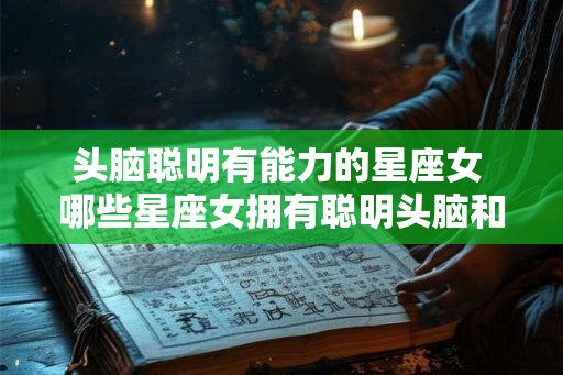 头脑聪明有能力的星座女 哪些星座女拥有聪明头脑和强大能力
