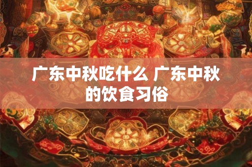 广东中秋吃什么 广东中秋的饮食习俗