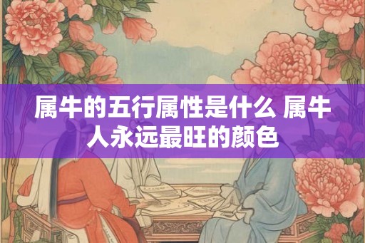 属牛的五行属性是什么 属牛人永远最旺的颜色