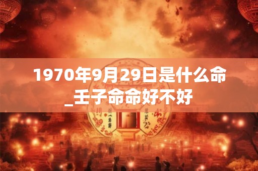 1970年9月29日是什么命_壬子命命好不好