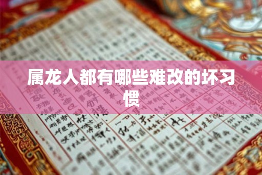 属龙人都有哪些难改的坏习惯 属龙人都有哪些难改的坏习惯