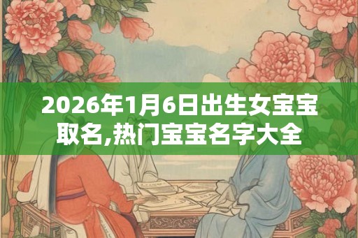 2026年1月6日出生女宝宝取名,热门宝宝名字大全