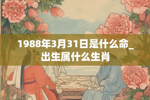 1988年3月31日是什么命_出生属什么生肖
