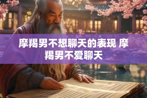 摩羯男不想聊天的表现 摩羯男不爱聊天