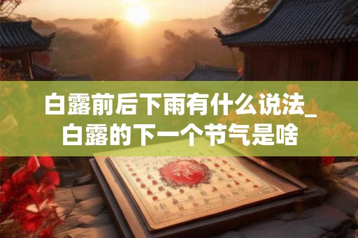 白露前后下雨有什么说法_白露的下一个节气是啥