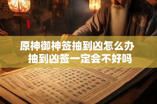原神御神签抽到凶怎么办 抽到凶签一定会不好吗 原神御神签抽到凶怎么办 抽到凶签一定会不好吗