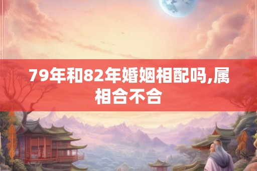 79年和82年婚姻相配吗,属相合不合