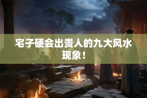 宅子硬会出贵人的九大风水现象！