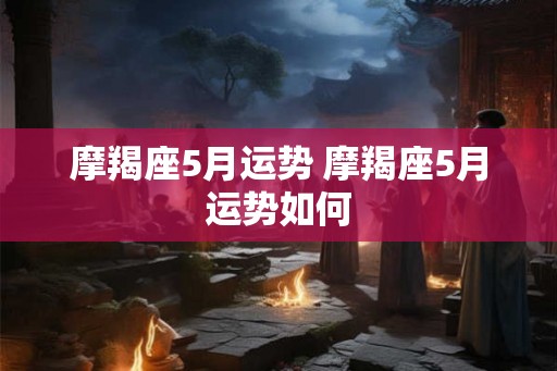 摩羯座5月运势 摩羯座5月运势如何