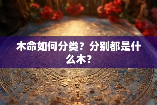木命如何分类？分别都是什么木？