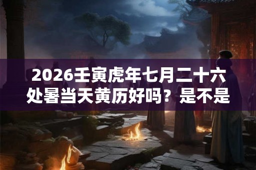 2026壬寅虎年七月二十六处暑当天黄历好吗？是不是适合出行的日子？