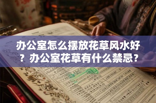 办公室怎么摆放花草风水好？办公室花草有什么禁忌？