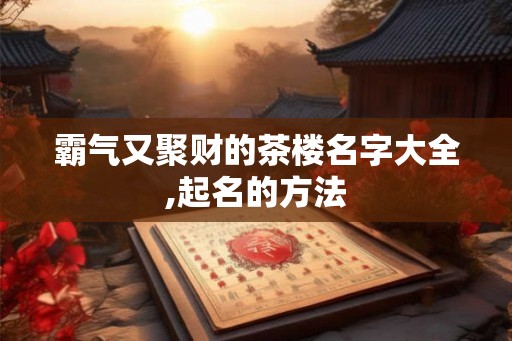 霸气又聚财的茶楼名字大全,起名的方法