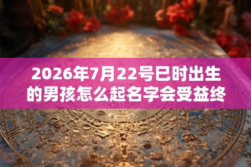 2026年7月22号巳时出生的男孩怎么起名字会受益终生