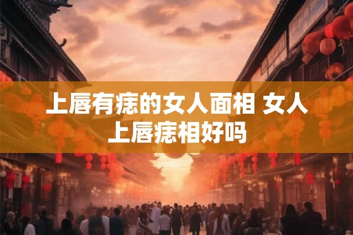 上唇有痣的女人面相 女人上唇痣相好吗