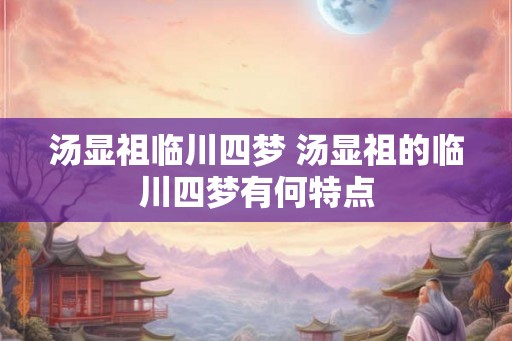 汤显祖临川四梦 汤显祖的临川四梦有何特点 汤显祖临川四梦 汤显祖的临川四梦有何特点