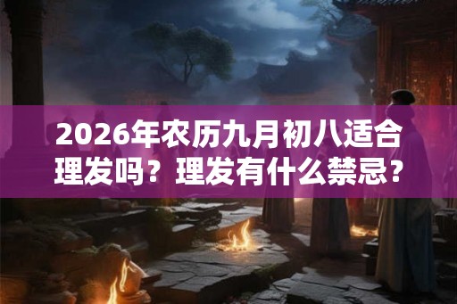 2026年农历九月初八适合理发吗?理发有什么禁忌? 2026年农历九月初八适合理发吗?理发有什么禁忌?