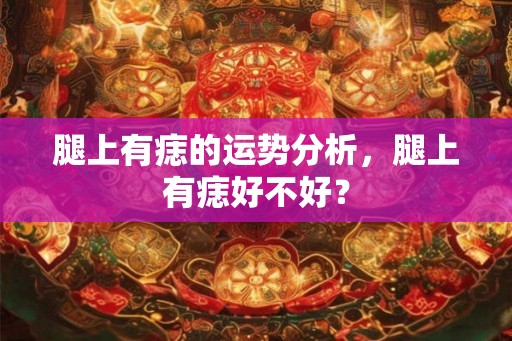 腿上有痣的运势分析，腿上有痣好不好？