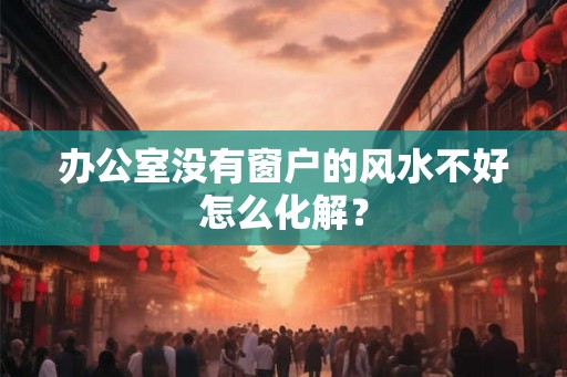 办公室没有窗户的风水不好怎么化解？