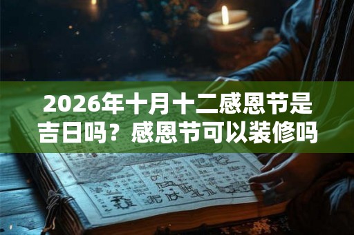 2026年十月十二感恩节是吉日吗？感恩节可以装修吗？