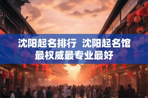 沈阳起名排行  沈阳起名馆最权威最专业最好